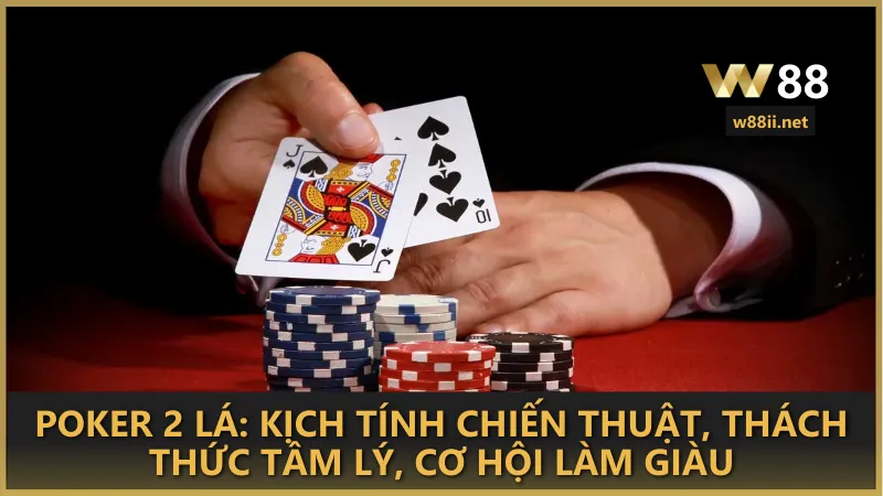 Poker 2 lá: Kịch tính chiến thuật, thách thức tâm lý, cơ hội làm giàu