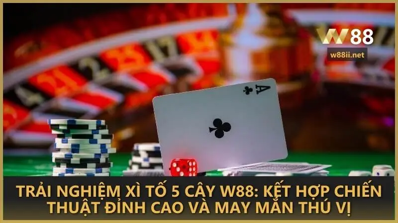 Trải nghiệm Xì Tố 5 Cây W88: Kết hợp chiến thuật đỉnh cao và may mắn thú vị